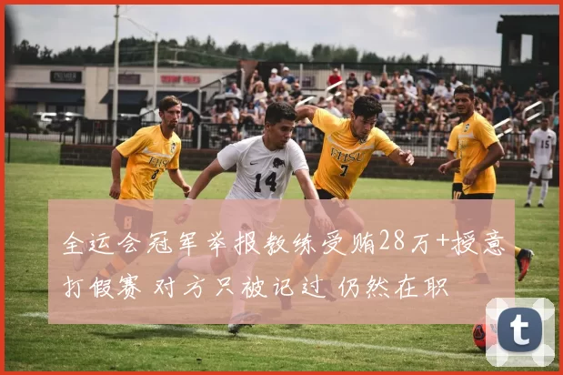 全运会冠军举报教练受贿28万+授意打假赛 对方只被记过 仍然在职