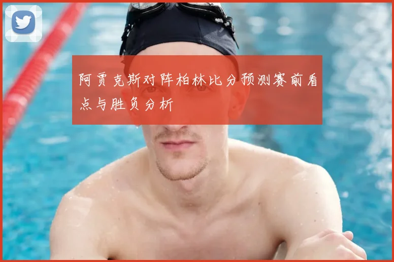 阿贾克斯对阵柏林比分预测赛前看点与胜负分析