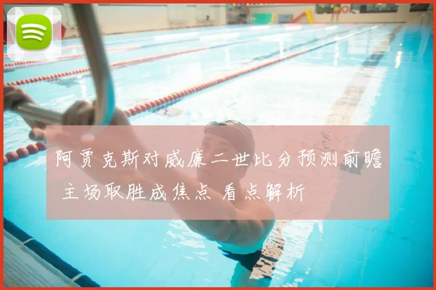 阿贾克斯对威廉二世比分预测前瞻 主场取胜成焦点 看点解析