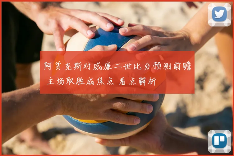 阿贾克斯对威廉二世比分预测前瞻 主场取胜成焦点 看点解析
