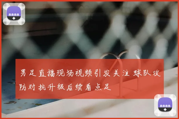 男足直播现场视频引发关注 球队攻防对抗升级后续看点足