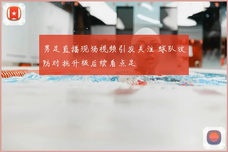 男足直播现场视频引发关注 球队攻防对抗升级后续看点足