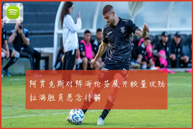 阿贾克斯对阵海伦芬展开较量攻防拉满胜负悬念待解