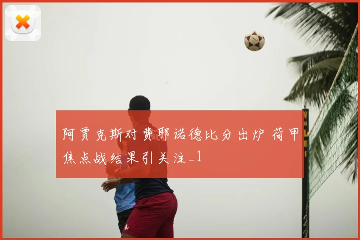 阿贾克斯对费耶诺德比分出炉 荷甲焦点战结果引关注_1