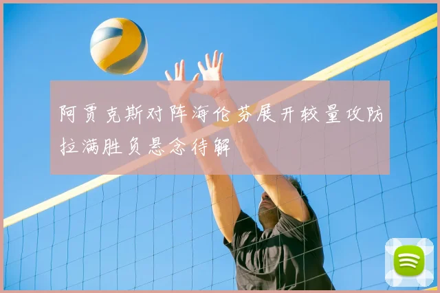 阿贾克斯对阵海伦芬展开较量攻防拉满胜负悬念待解