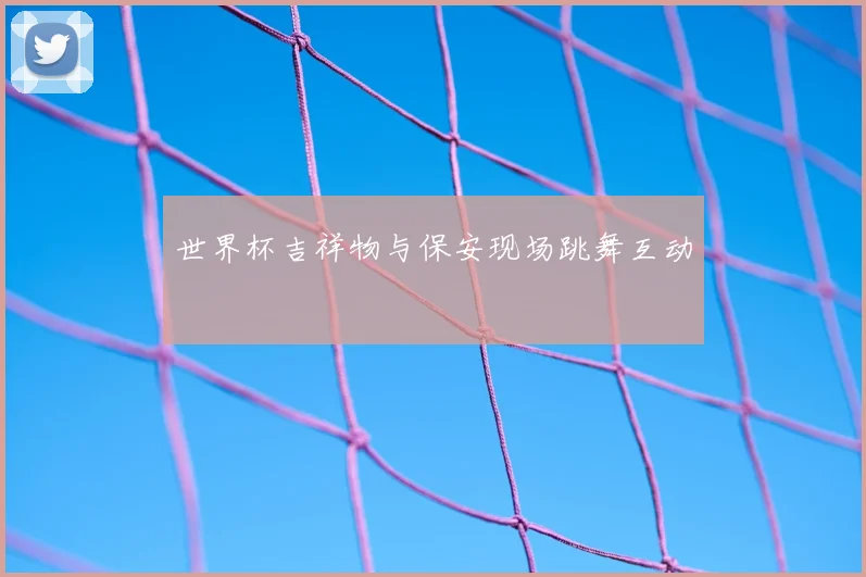 世界杯吉祥物与保安现场跳舞互动
