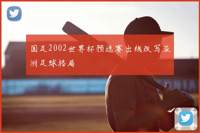 国足2002世界杯预选赛出线改写亚洲足球格局