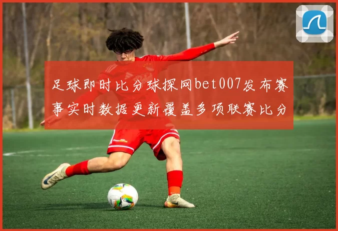 足球即时比分球探网bet007发布赛事实时数据更新覆盖多项联赛比分与伤停信息