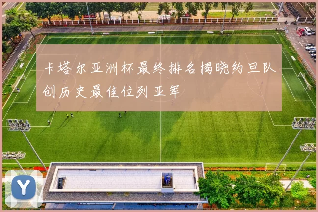 卡塔尔亚洲杯最终排名揭晓约旦队创历史最佳位列亚军