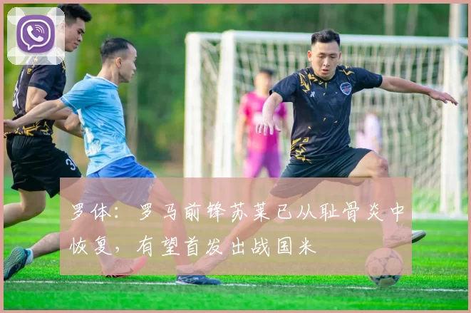 罗体：罗马前锋苏莱已从耻骨炎中恢复，有望首发出战国米