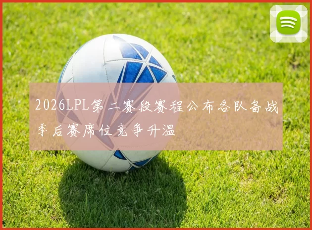 2026LPL第二赛段赛程公布各队备战季后赛席位竞争升温