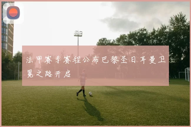 法甲赛季赛程公布巴黎圣日耳曼卫冕之路开启