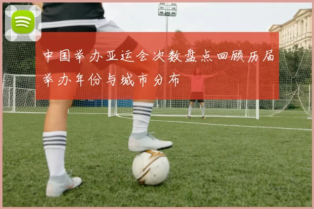 中国举办亚运会次数盘点回顾历届举办年份与城市分布