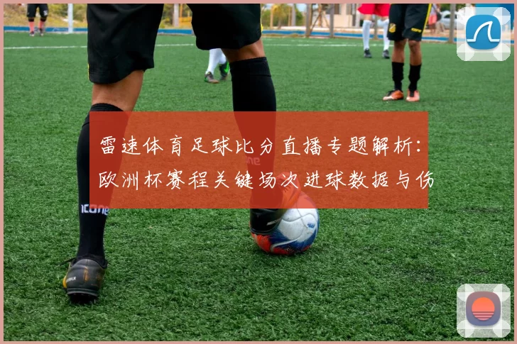 雷速体育足球比分直播专题解析：欧洲杯赛程关键场次进球数据与伤停信息汇总
