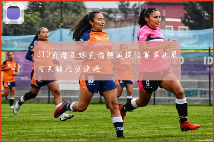 310直播足球直播频道提供赛事进展与关键比分速递