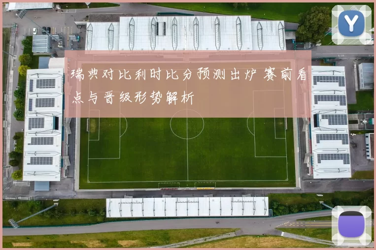 瑞典对比利时比分预测出炉 赛前看点与晋级形势解析