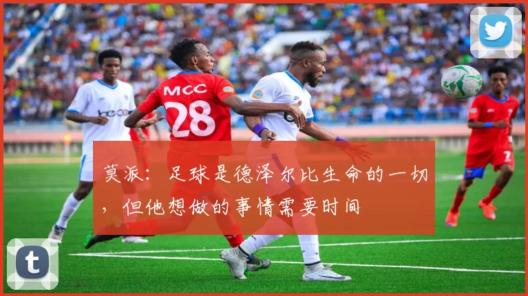 莫派：足球是德泽尔比生命的一切，但他想做的事情需要时间