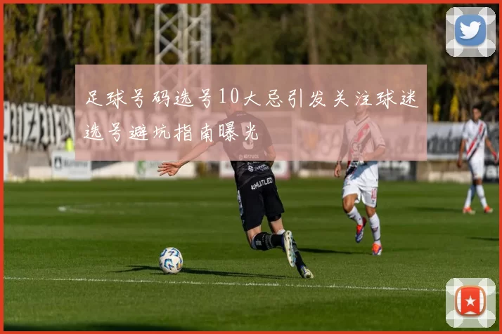 足球号码选号10大忌引发关注球迷选号避坑指南曝光