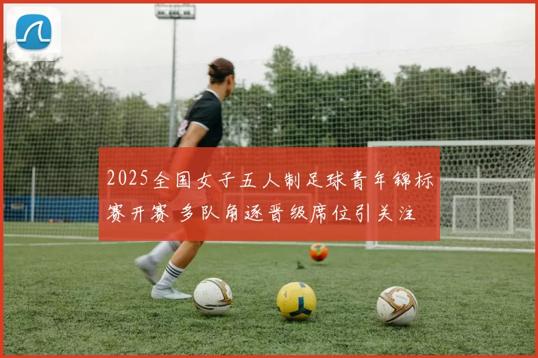 2025全国女子五人制足球青年锦标赛开赛 多队角逐晋级席位引关注